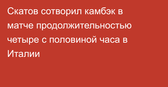 Скатов сотворил камбэк в матче продолжительностью четыре с половиной часа в Италии