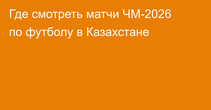 Где смотреть матчи ЧМ-2026 по футболу в Казахстане