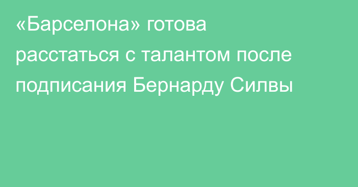 «Барселона» готова расстаться с талантом после подписания Бернарду Силвы