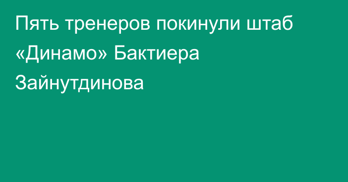 Пять тренеров покинули штаб «Динамо» Бактиера Зайнутдинова