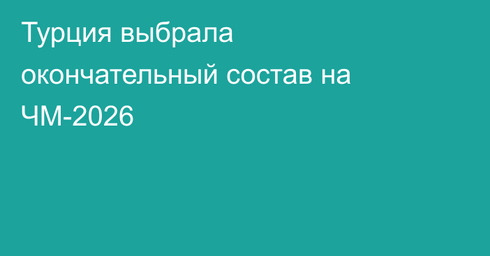 Турция выбрала окончательный состав на ЧМ-2026