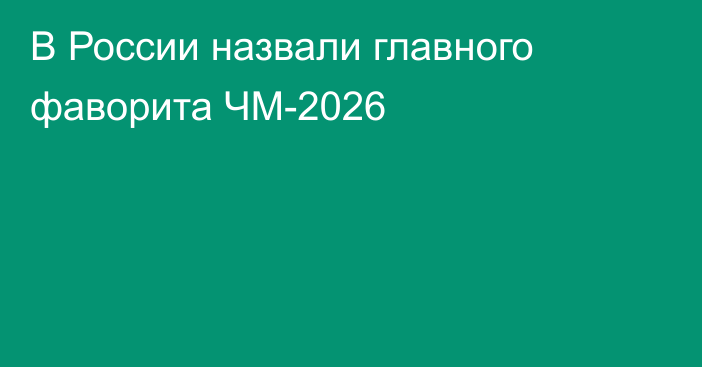 В России назвали главного фаворита ЧМ-2026