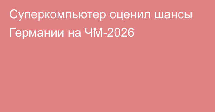Суперкомпьютер оценил шансы Германии на ЧМ-2026