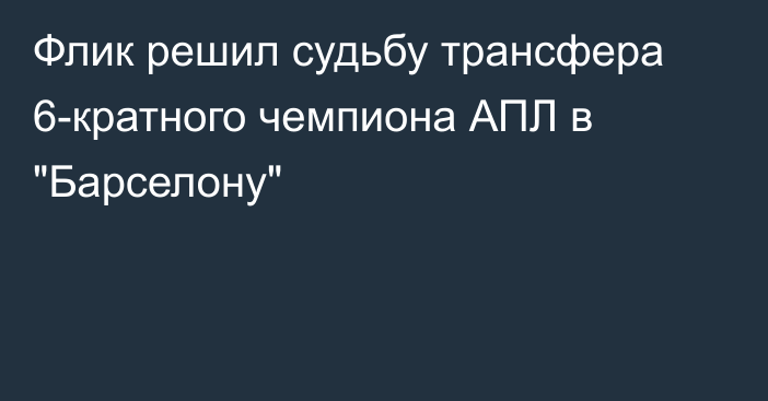 Флик решил судьбу трансфера 6-кратного чемпиона АПЛ в 