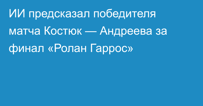 ИИ предсказал победителя матча Костюк — Андреева за финал «Ролан Гаррос»