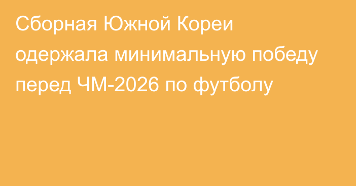 Сборная Южной Кореи одержала минимальную победу перед ЧМ-2026 по футболу