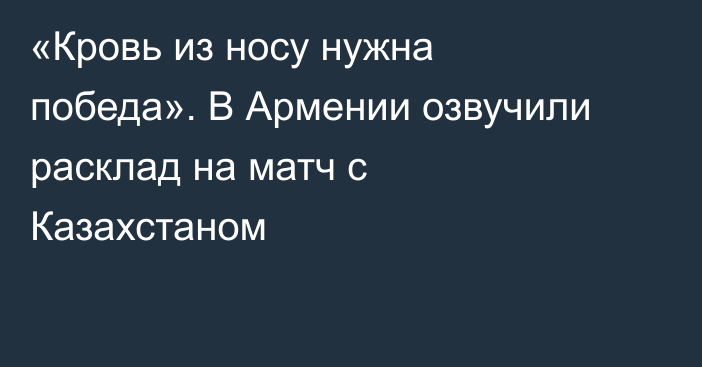 «Кровь из носу нужна победа». В Армении озвучили расклад на матч с Казахстаном