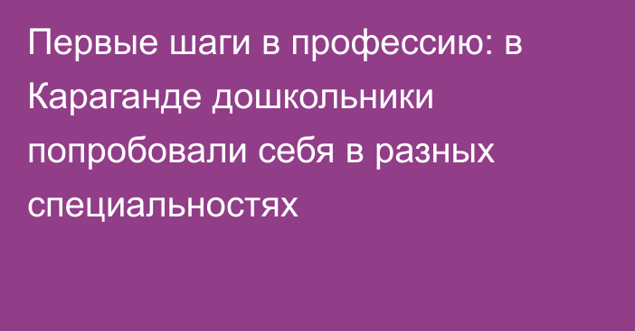 Первые шаги в профессию: в Караганде дошкольники попробовали себя в разных специальностях