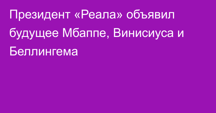 Президент «Реала» объявил будущее Мбаппе, Винисиуса и Беллингема