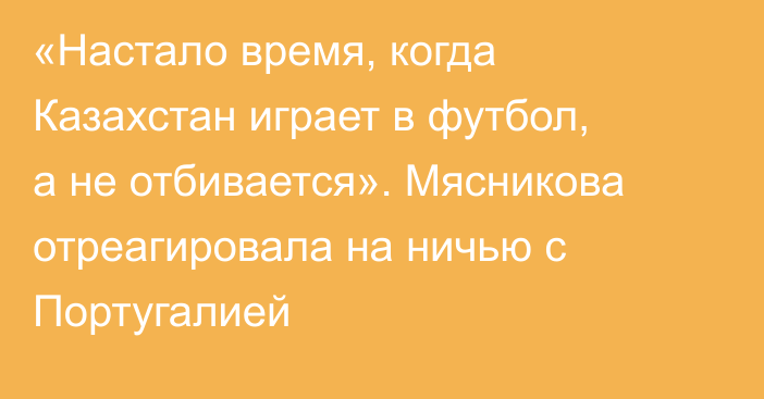 «Настало время, когда Казахстан играет в футбол, а не отбивается». Мясникова отреагировала на ничью с Португалией