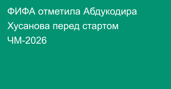 ФИФА отметила Абдукодира Хусанова перед стартом ЧМ-2026