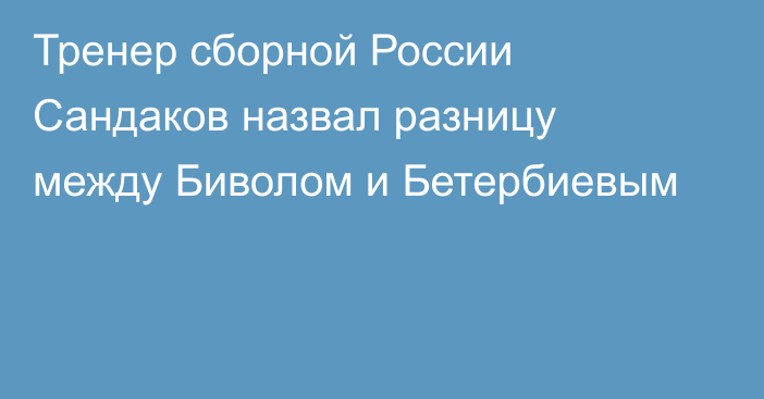 Тренер сборной России Сандаков назвал разницу между Биволом и Бетербиевым