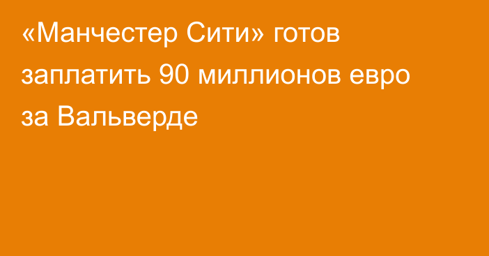 «Манчестер Сити» готов заплатить 90 миллионов евро за Вальверде