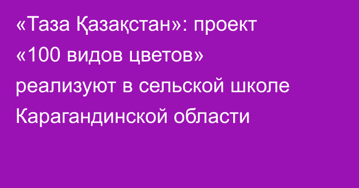 «Таза Қазақстан»: проект «100 видов цветов» реализуют в сельской школе Карагандинской области