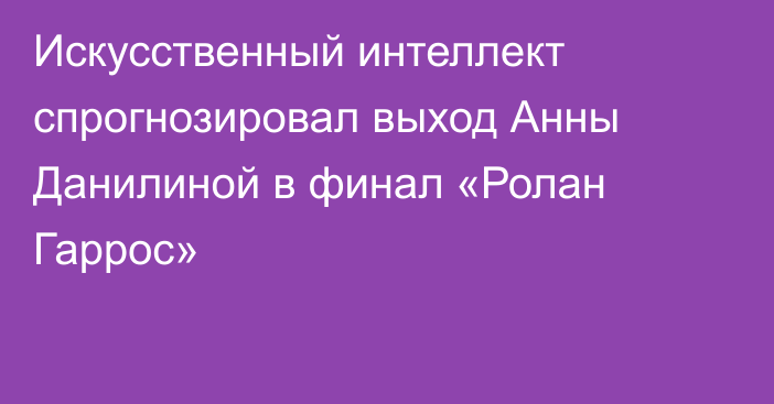 Искусственный интеллект спрогнозировал выход Анны Данилиной в финал «Ролан Гаррос»