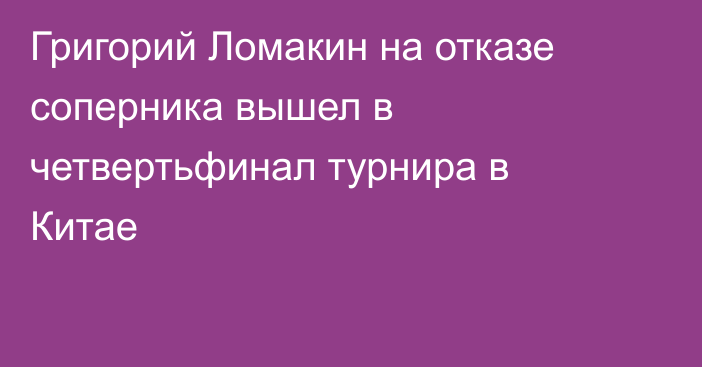 Григорий Ломакин на отказе соперника вышел в четвертьфинал турнира в Китае
