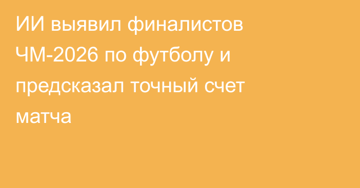 ИИ выявил финалистов ЧМ-2026 по футболу и предсказал точный счет матча