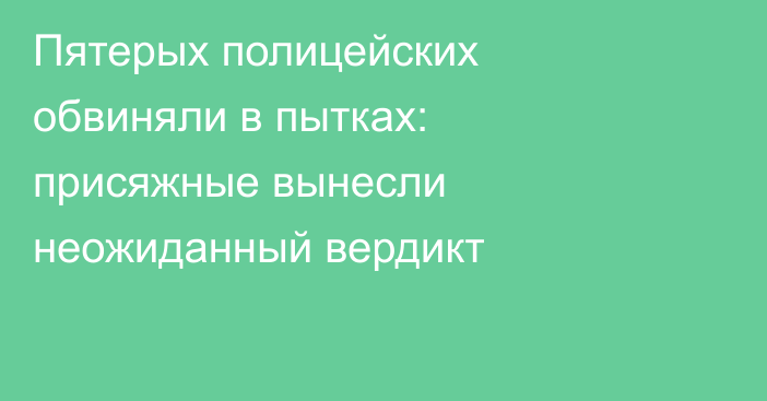 Пятерых полицейских обвиняли в пытках: присяжные вынесли неожиданный вердикт