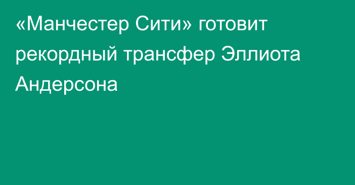 «Манчестер Сити» готовит рекордный трансфер Эллиота Андерсона