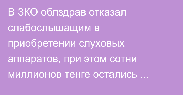 В ЗКО облздрав отказал слабослышащим в приобретении слуховых аппаратов, при этом сотни миллионов тенге остались неосвоенными