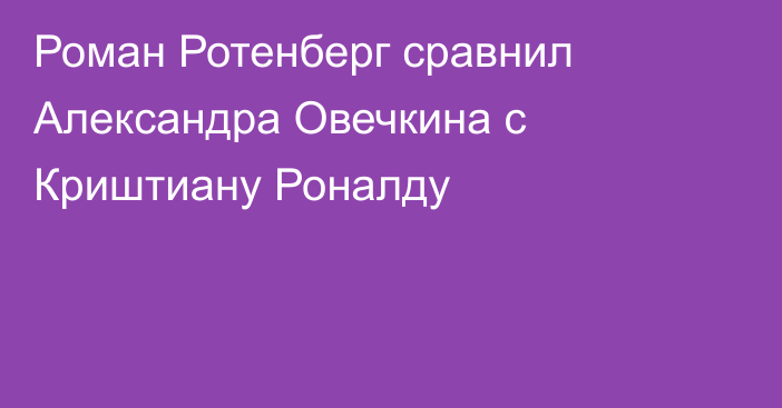 Роман Ротенберг сравнил Александра Овечкина с Криштиану Роналду