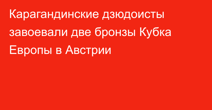 Карагандинские дзюдоисты завоевали две бронзы Кубка Европы в Австрии