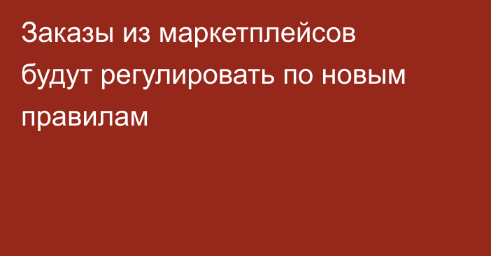 Заказы из маркетплейсов будут регулировать по новым правилам