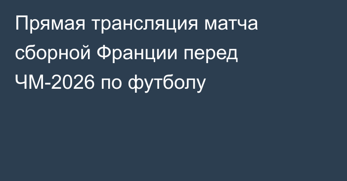 Прямая трансляция матча сборной Франции перед ЧМ-2026 по футболу