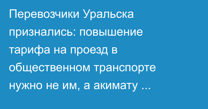 Перевозчики Уральска признались: повышение тарифа на проезд в общественном транспорте нужно не им, а акимату города