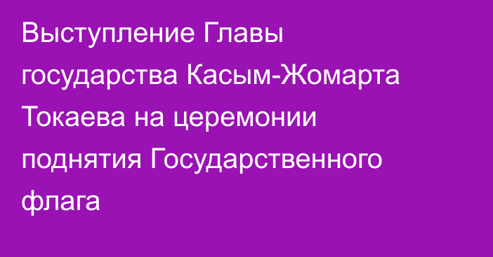 Выступление Главы государства Касым-Жомарта Токаева на церемонии поднятия Государственного флага