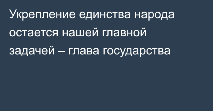 Укрепление единства народа остается нашей главной задачей – глава государства