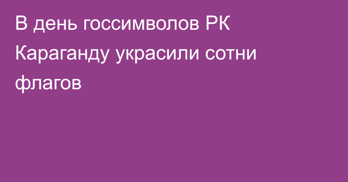 В день госсимволов РК Караганду украсили сотни флагов