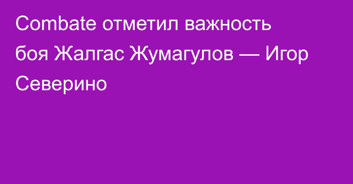 Combate отметил важность боя Жалгас Жумагулов — Игор Северино