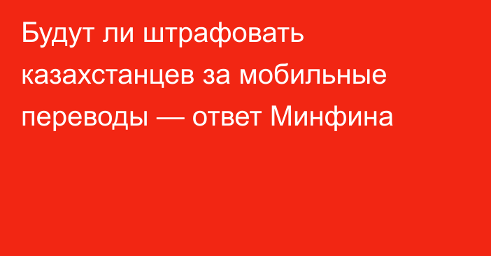 Будут ли штрафовать казахстанцев за мобильные переводы — ответ Минфина