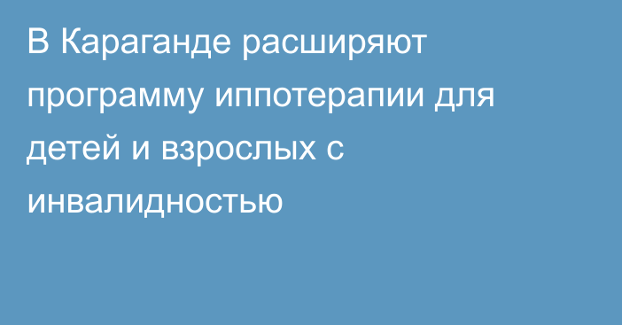 В Караганде расширяют программу иппотерапии для детей и взрослых с инвалидностью