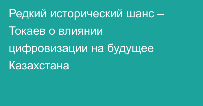 Редкий исторический шанс – Токаев о влиянии цифровизации на будущее Казахстана