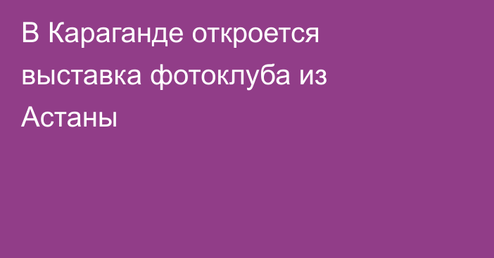 В Караганде откроется выставка фотоклуба из Астаны
