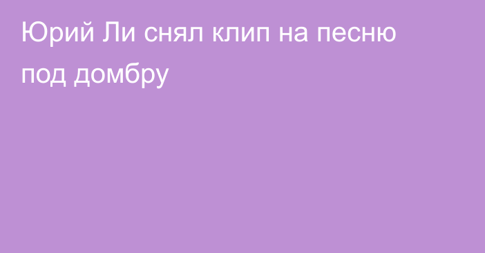 Юрий Ли снял клип на песню под домбру