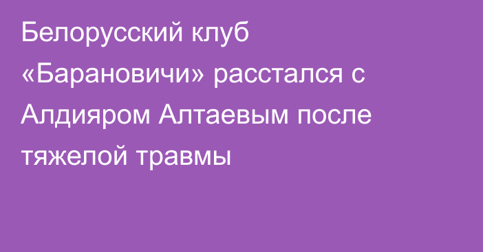 Белорусский клуб «Барановичи» расстался с Алдияром Алтаевым после тяжелой травмы