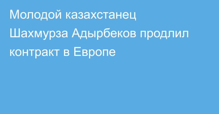 Молодой казахстанец Шахмурза Адырбеков продлил контракт в Европе