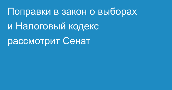 Поправки в закон о выборах и Налоговый кодекс рассмотрит Сенат