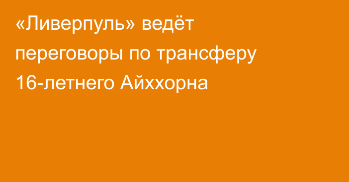 «Ливерпуль» ведёт переговоры по трансферу 16-летнего Айххорна