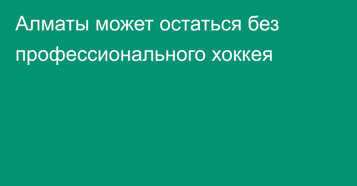 Алматы может остаться без профессионального хоккея