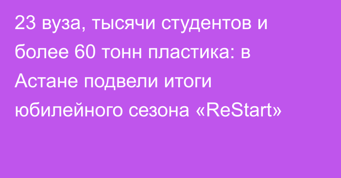 23 вуза, тысячи студентов и более 60 тонн пластика: в Астане подвели итоги юбилейного сезона «ReStart»