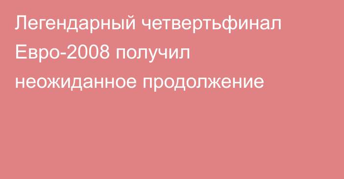 Легендарный четвертьфинал Евро-2008 получил неожиданное продолжение