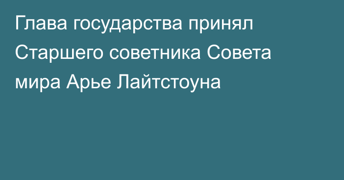 Глава государства принял Старшего советника Совета мира Арье Лайтстоуна