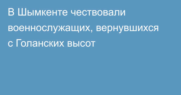 В Шымкенте чествовали военнослужащих, вернувшихся с Голанских высот