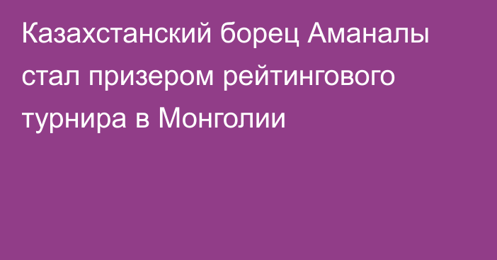 Казахстанский борец Аманалы стал призером рейтингового турнира в Монголии