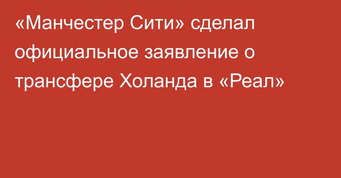 «Манчестер Сити» сделал официальное заявление о трансфере Холанда в «Реал»
