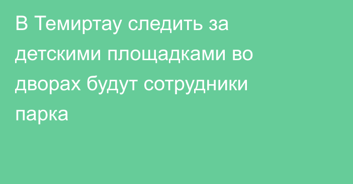 В Темиртау следить за детскими площадками во дворах будут сотрудники парка